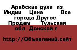 Арабские духи (из Индии) › Цена ­ 250 - Все города Другое » Продам   . Тульская обл.,Донской г.